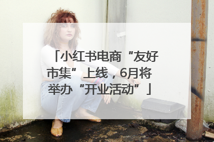 小红书电商“友好市集”上线，6月将举办“开业活动”