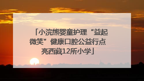 小浣熊婴童护理“益起微笑”健康口腔公益行点亮西藏12所小学
