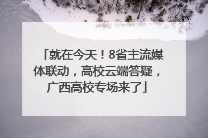 就在今天！8省主流媒体联动，高校云端答疑，广西高校专场来了