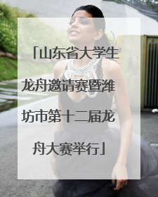 山东省大学生龙舟邀请赛暨潍坊市第十二届龙舟大赛举行