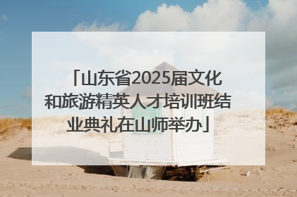 山东省2025届文化和旅游精英人才培训班结业典礼在山师举办