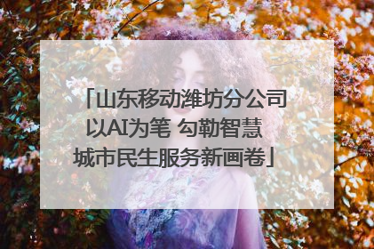 山东移动潍坊分公司以AI为笔 勾勒智慧城市民生服务新画卷