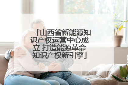 山西省新能源知识产权运营中心成立 打造能源革命知识产权新引擎