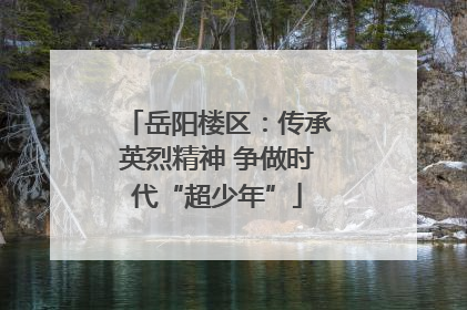 岳阳楼区：传承英烈精神 争做时代“超少年”