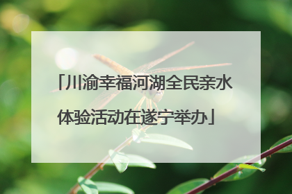川渝幸福河湖全民亲水体验活动在遂宁举办