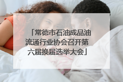 常德市石油成品油流通行业协会召开第六届换届选举大会