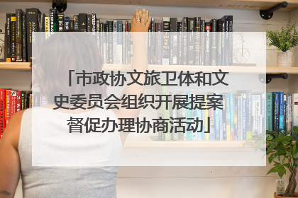 市政协文旅卫体和文史委员会组织开展提案督促办理协商活动