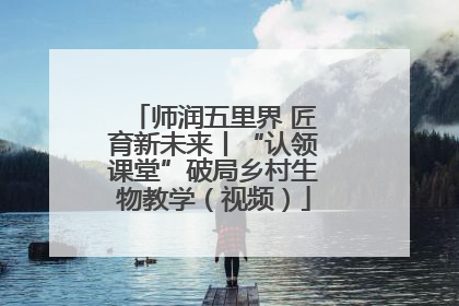 师润五里界 匠育新未来丨“认领课堂”破局乡村生物教学（视频）