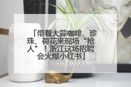 带着大蒜咖啡、珍珠、荷花来现场“抢人”！浙江这场招聘会火爆小红书