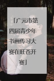 广元市第四届青少年书画传习大赛在旺苍开赛