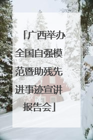 广西举办全国自强模范暨助残先进事迹宣讲报告会