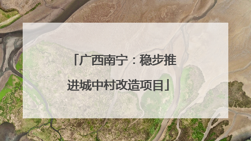 广西南宁：稳步推进城中村改造项目