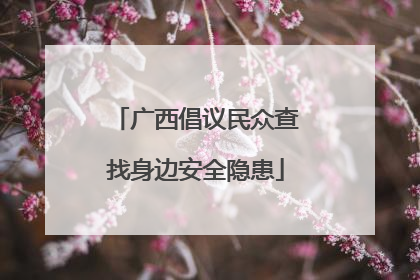 广西倡议民众查找身边安全隐患