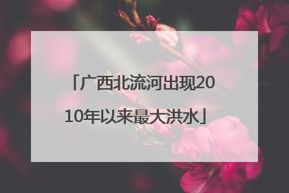 广西北流河出现2010年以来最大洪水