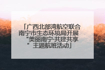 广西北部湾航空联合南宁市生态环境局开展“美丽南宁·共建共享”主题航班活动