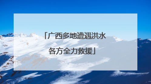 广西多地遭遇洪水 各方全力救援