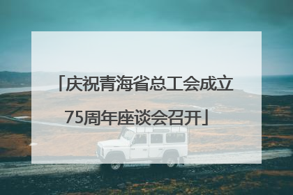 庆祝青海省总工会成立75周年座谈会召开