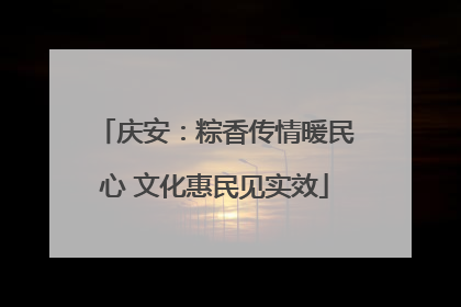 庆安：粽香传情暖民心 文化惠民见实效