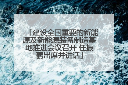 建设全国重要的新能源及新能源装备制造基地推进会议召开 任振鹤出席并讲话