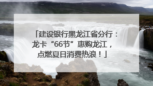 建设银行黑龙江省分行：龙卡“66节”惠购龙江，点燃夏日消费热浪！
