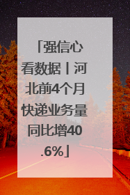 强信心 看数据丨河北前4个月快递业务量同比增40.6%