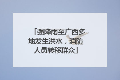 强降雨至广西多地发生洪水，消防人员转移群众