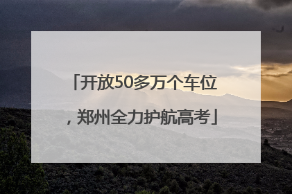 开放50多万个车位，郑州全力护航高考