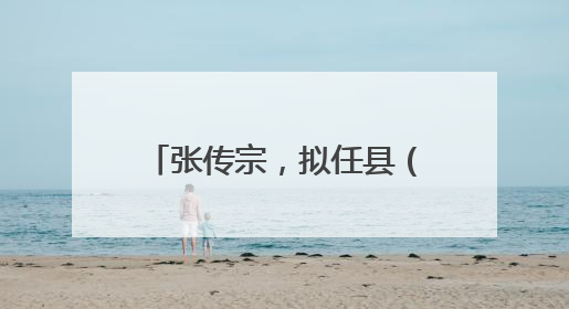 张传宗，拟任县（市、区）党委正职