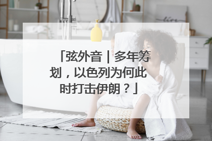 弦外音｜多年筹划，以色列为何此时打击伊朗？