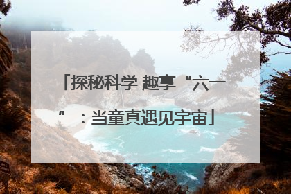 探秘科学 趣享“六一”：当童真遇见宇宙