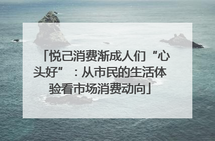 悦己消费渐成人们“心头好”：从市民的生活体验看市场消费动向