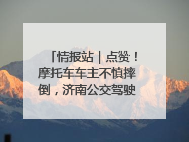 情报站｜点赞！摩托车车主不慎摔倒，济南公交驾驶员暖心帮扶！