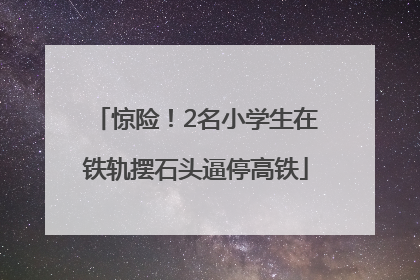 惊险！2名小学生在铁轨摆石头逼停高铁