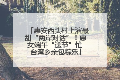 惠安西头村上演最甜“两岸对话”！惠女端午“送节”忙 台湾乡亲包粽乐