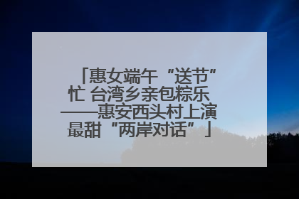 惠女端午“送节”忙 台湾乡亲包粽乐——惠安西头村上演最甜“两岸对话”