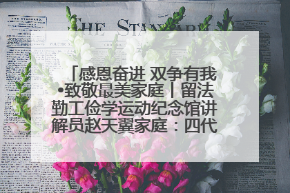 感恩奋进 双争有我•致敬最美家庭丨留法勤工俭学运动纪念馆讲解员赵天翼家庭：四代人一脉相承赤子心