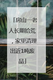 房山一老人长期拾荒，家里清理出近1吨废品