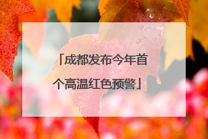 成都发布今年首个高温红色预警