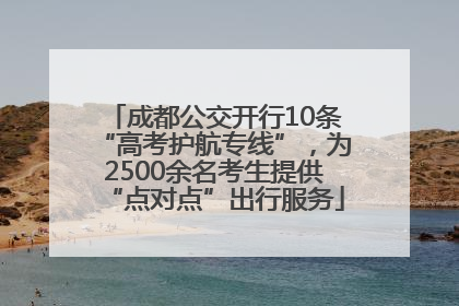 成都公交开行10条“高考护航专线”，为2500余名考生提供“点对点”出行服务