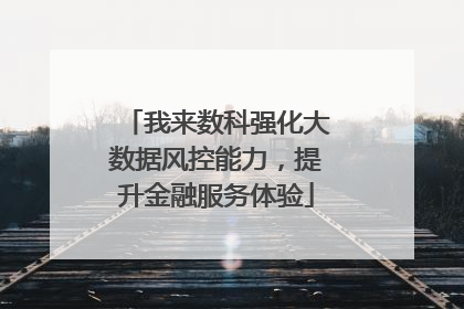 我来数科强化大数据风控能力，提升金融服务体验