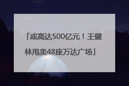 或高达500亿元！王健林甩卖48座万达广场