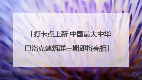 打卡点上新 中国最大中华巴洛克建筑群三期即将亮相