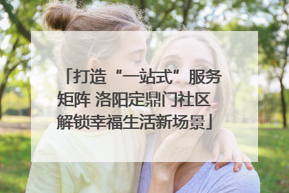 打造“一站式”服务矩阵 洛阳定鼎门社区解锁幸福生活新场景