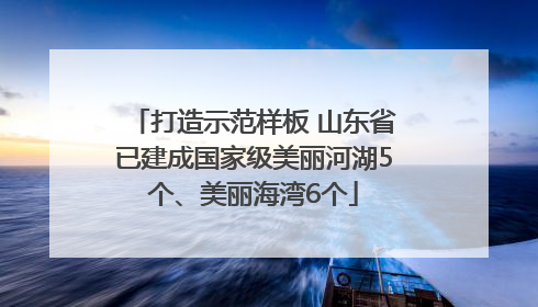 打造示范样板 山东省已建成国家级美丽河湖5个、美丽海湾6个