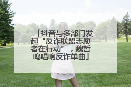 抖音与多部门发起“反诈联盟志愿者在行动”，魏哲鸣唱响反诈单曲