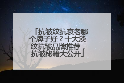 抗皱纹抗衰老哪个牌子好？十大淡纹抗皱品牌推荐，抗皱秘籍大公开
