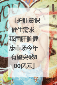 护肝意识催生需求 我国肝脏健康市场今年有望突破800亿元