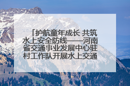 护航童年成长 共筑水上安全防线——河南省交通事业发展中心驻村工作队开展水上交通安全知识进校园活动