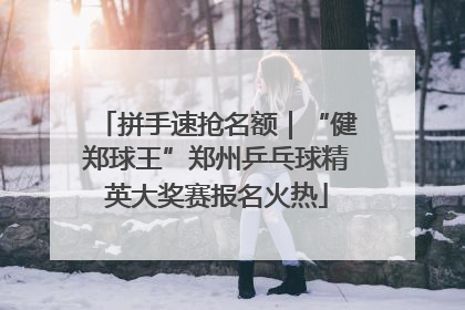 拼手速抢名额｜“健郑球王”郑州乒乓球精英大奖赛报名火热
