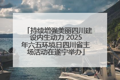 持续增强美丽四川建设内生动力 2025年六五环境日四川省主场活动在遂宁举办
